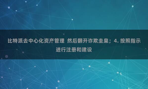 比特派去中心化资产管理  然后翻开诈欺圭臬；4. 按照指示进行注册和建设